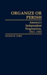 Organize or Perish: America's Independent Progressives, 1913-1933 - Eugene M. Tobin