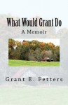 What Would Grant Do: Memories of Being on the Farm - Grant E. Fetters