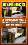 DIY Projects: 20 Creative Wood Pallets Projects To Refresh Your Home And Garden!: (Wood Pallet, DIY Projects, DIY Household Hacks, DIY Projects For Your ... (DIY Projects, DIY Crafts, Wood Pallet) - Micheal Rush