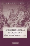 Enlightenment and the Creation of German Catholicism - Michael Printy