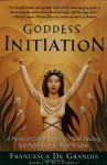 Goddess Initiation: A Practical Celtic Program for Soul-Healing, Self-Fulfillment & Wild Wisdom - Francesca De Grandis