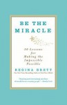 Be the Miracle: 50 Lessons for Making the Impossible Possible - Regina Brett