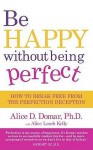 Be Happy Without Being Perfect: How To Break Free From The Perfection Deception - Alice D. Domar