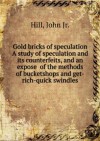 Gold bricks of speculation, A study of speculation and its counterfeits, and an exposde of the methods of bucketshops and "get-rich-quick" swindles. - John, Hill