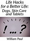 Life Hacks For A Better Life: Dogs,Skin Care And Tablets - William Paul