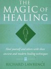 The Magic Of Healing: Heal Yourself And Others With These Ancient And Modern Healing Techniques - Richard Lawrence