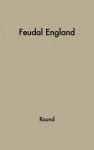 Feudal England: Historical Studies On The Eleventh And Twelfth Centuries - John Horace Round