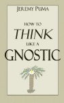 How to Think Like a Gnostic: Essays on a Gnostic Worldview - Jeremy Puma