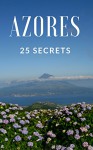 Azores 25 Secrets - The Locals Travel Guide For Your Trip to Azores (Açores - Portugal): Skip the tourist traps and explore like a local : Where to Go, Eat & Party in Azores ( Açores - Portugal) - 55 Secrets, Antonio Araujo