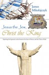 Jesus the Jew, Christ the King: Exploring the Hypostatic Union Between the Jesus of History and the Christ of Faith - James Mikolajczyk