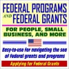 Federal Programs and Federal Grants for People, Small Business, and more - An Easy-to-Use Guide for Navigating the Sea of Federal Grants and Programs (CD-ROM) - U.S. Government