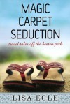 Magic Carpet Seduction: Travel Tales Off the Beaten Path - Lisa Egle