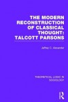 Modern Reconstruction of Classical Thought (Theoretical Logic in Sociology): Talcott Parsons - Jeffrey C Alexander