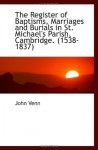 The Register of Baptisms, Marriages and Burials in St. Michael's Parish, Cambridge. (1538-1837) - John Venn