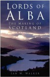 Lords of Alba: The Making of Scotland - Ian W. Walker