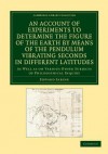 An Account of Experiments to Determine the Figure of the Earth by Means of the Pendulum Vibrating Seconds in Different Latitudes: As Well as on Various Other Subjects of Philosophical Inquiry - Edward Sabine