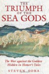 The Triumph of the Sea Gods: The War against the Goddess Hidden in Homer's Tales - Steven Sora