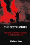 The Destructors: The Story of Northern Ireland's Lost Peace Process - Michael Kerr