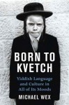 Born To Kvetch: Yiddish Language and Culture in All Its Moods - Michael Wex