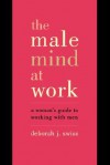 The Male Mind At Work: A Woman's Guide To Winning At Working With Men - Deborah J. Swiss