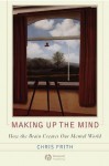 Making up the Mind: How the Brain Creates Our Mental World - Christopher Frith