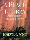 A Place To Pray: Reflections On The Lord's Prayer - Roberta C. Bondi