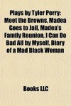 Plays by Tyler Perry: Meet the Browns, Madea Goes to Jail, Madea's Family Reunion, I Can Do Bad All by Myself, Diary of a Mad Black Woman - Tyler Perry