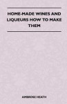 Home-Made Wines and Liqueurs - How to Make Them - Ambrose Heath