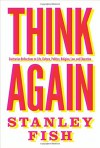 Think Again: Contrarian Reflections on Life, Culture, Politics, Religion, Law, and Education - Stanley Fish