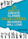 25 Ways to Create Classic Characters Readers Will Love - Diane Krause