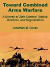 Toward Combined Arms Warfare: A Survey of 20th-Century Tactics, Doctrine, and Organization - Jonathan M. House