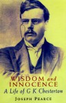 Wisdom And Innocence: A Life Of G. K. Chesterton - Joseph Pearce