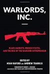 Warlords, Inc.: Black Markets, Broken States, and the Rise of the Warlord Entrepreneur - noah Raford, Andrew Trabulsi, Robert Bunker