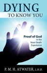 Dying To Know You: Proof of God in the Near-Death Experience - P.M.H. Atwater