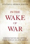 In the Wake of War: Democratization and Internal Armed Conflict in Latin America - Cynthia Arnson