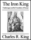 The Iron King: Charlemagne and the Foundation of Europe - Charles R. King