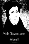 Works Of Martin Luther Volume II - Martin Luther