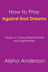 How to Pray Against Bad Dreams: Prayers to Cancel Bad Dreams and Nightmares - Alisha Anderson