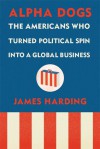 Alpha Dogs: The Americans Who Turned Political Spin into a Global Business - James Harding