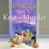 How To Knit Murder - Sally Goldenbaum, Julie McKay