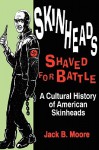 Skinheads Shaved For Battle: A Cultural History of American Skinheads - Jack B. Moore