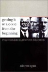 Getting It Wrong from the Beginning: Our Progressivist Inheritance from Herbert Spencer, John Dewey, and Jean Piaget - Kieran Egan