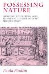 Possessing Nature: Museums, Collecting, and Scientific Culture in Early Modern Italy - Paula Findlen