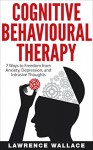 Cognitive Behavioral Therapy: 7 Ways to Freedom from Anxiety, Depression, and Intrusive Thoughts (Training, Techniques, Course, Self-Help) - Lawrence Wallace