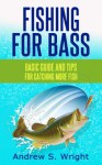 Fishing for Bass - Basic Guide and Tips for Catching More Fish - Andrew S. Wright