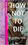 How Not To Die: In 13 Easy Steps - Kurt Brindley