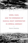 Work, Race, and the Emergence of Radical Right Corporatism in Imperial Germany - Dennis Sweeney