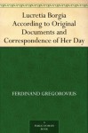 Lucretia Borgia According to Original Documents and Correspondence of Her Day - Ferdinand Gregorovius, John Leslie Garner