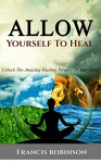 ALLOW YOURSELF TO HEAL: UNLOCK THE AMAZING HEALING POWERS OF YOUR MIND - Francis Robinson