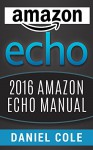 Amazon Echo: 2016 Amazon Echo Manual - Daniel H. Cole